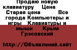 “Продаю новую клавиатуру“ › Цена ­ 500 › Старая цена ­ 750 - Все города Компьютеры и игры » Клавиатуры и мыши   . Крым,Грэсовский